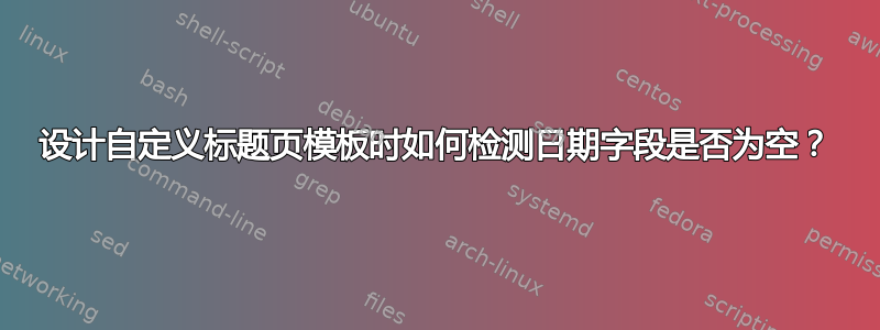 设计自定义标题页模板时如何检测日期字段是否为空？