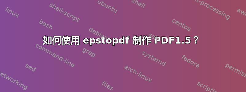 如何使用 epstopdf 制作 PDF1.5？