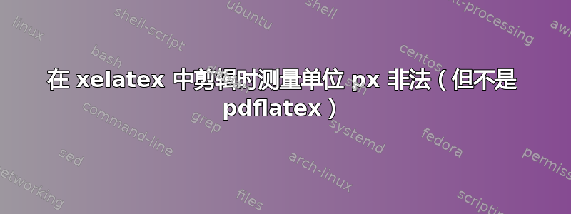 在 xelatex 中剪辑时测量单位 px 非法（但不是 pdflatex）