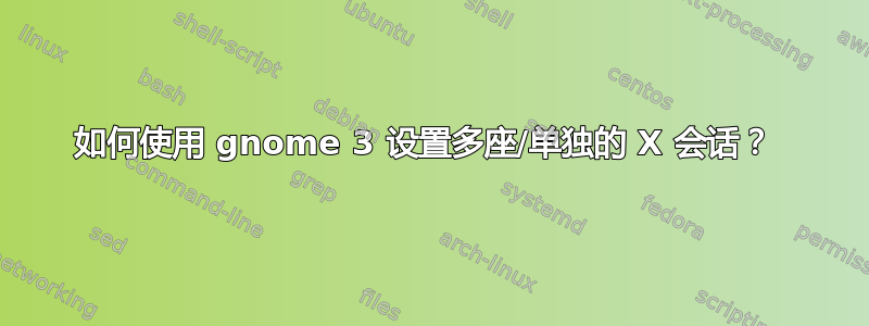 如何使用 gnome 3 设置多座/单独的 X 会话？ 