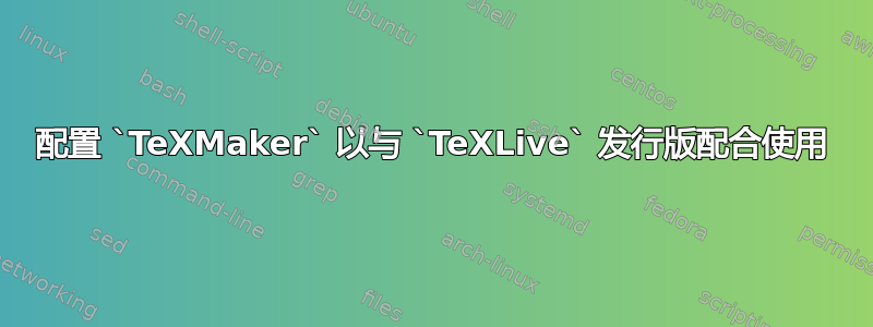 配置 `TeXMaker` 以与 `TeXLive` 发行版配合使用