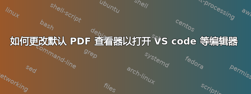 如何更改默认 PDF 查看器以打开 VS code 等编辑器