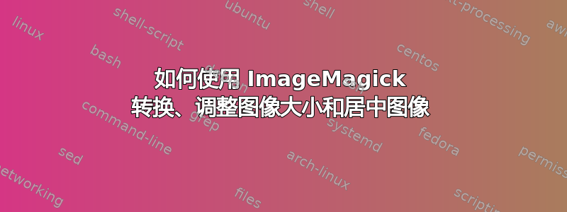 如何使用 ImageMagick 转换、调整图像大小和居中图像