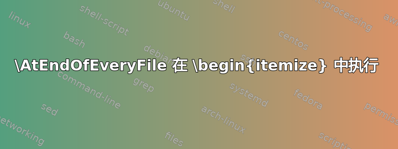 \AtEndOfEveryFile 在 \begin{itemize} 中执行