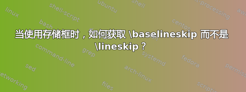 当使用存储框时，如何获取 \baselineskip 而不是 \lineskip？