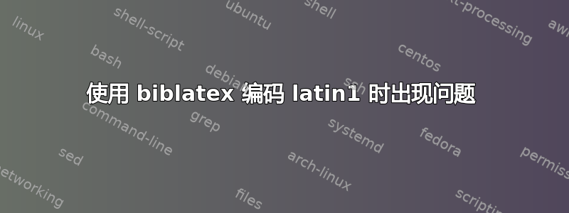 使用 biblatex 编码 latin1 时出现问题