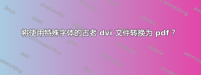 将使用特殊字体的古老 dvi 文件转换为 pdf？