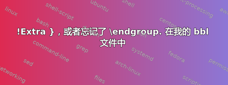 !Extra }，或者忘记了 \endgroup. 在我的 bbl 文件中