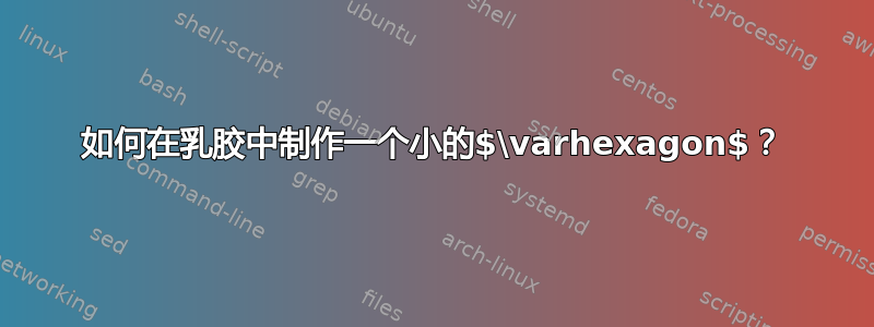 如何在乳胶中制作一个小的$\varhexagon$？