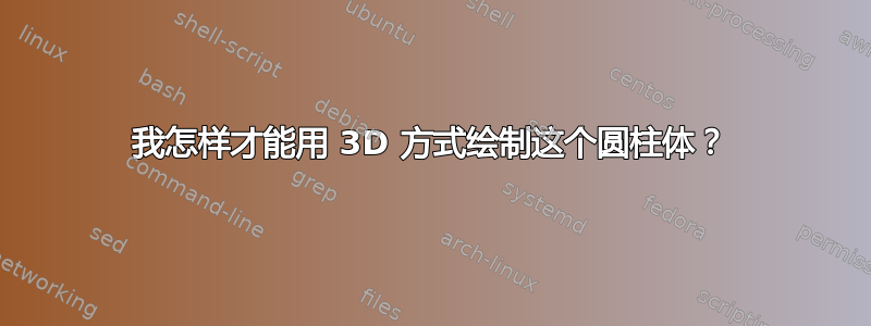 我怎样才能用 3D 方式绘制这个圆柱体？