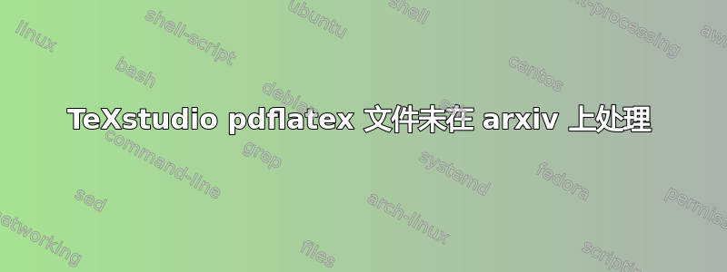 TeXstudio pdflatex 文件未在 arxiv 上处理