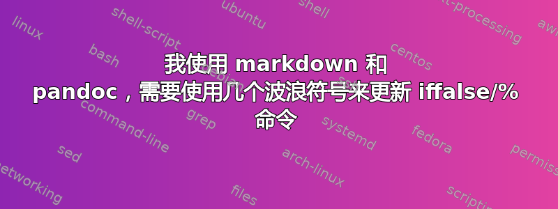 我使用 markdown 和 pandoc，需要使用几个波浪符号来更新 iffalse/% 命令