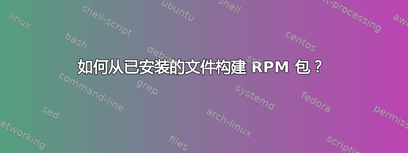 如何从已安装的文件构建 RPM 包？