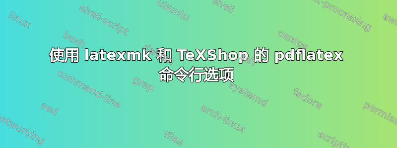 使用 latexmk 和 TeXShop 的 pdflatex 命令行选项