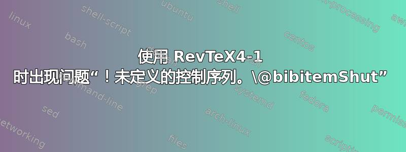 使用 RevTeX4-1 时出现问题“！未定义的控制序列。\@bibitemShut”