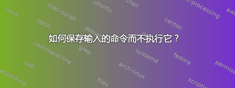 如何保存输入的命令而不执行它？ 