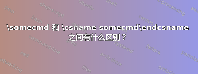 \somecmd 和 \csname somecmd\endcsname 之间有什么区别？