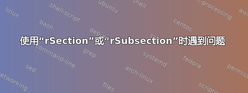 使用“rSection”或“rSubsection”时遇到问题