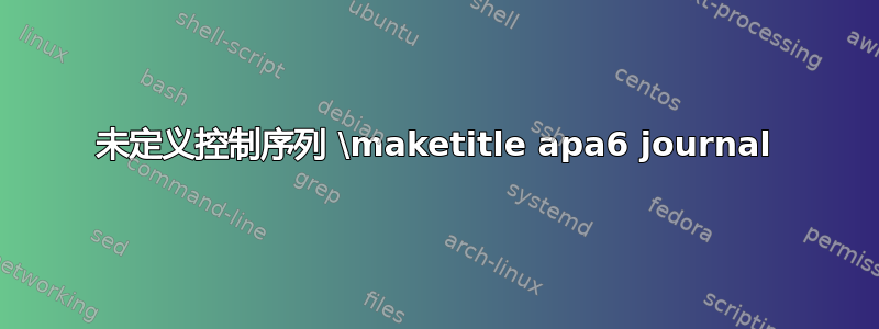 未定义控制序列 \maketitle apa6 journal