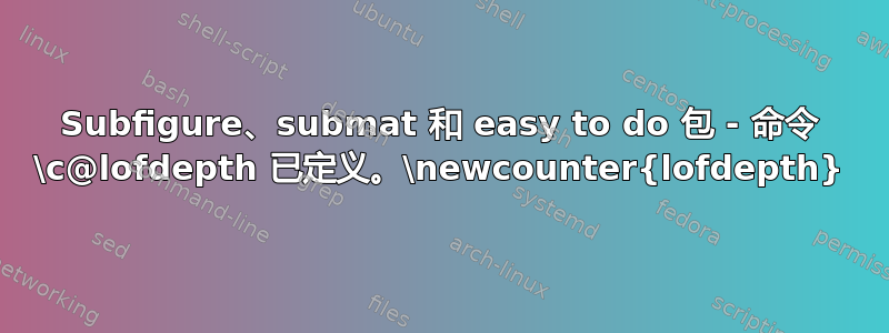 Subfigure、submat 和 easy to do 包 - 命令 \c@lofdepth 已定义。\newcounter{lofdepth}