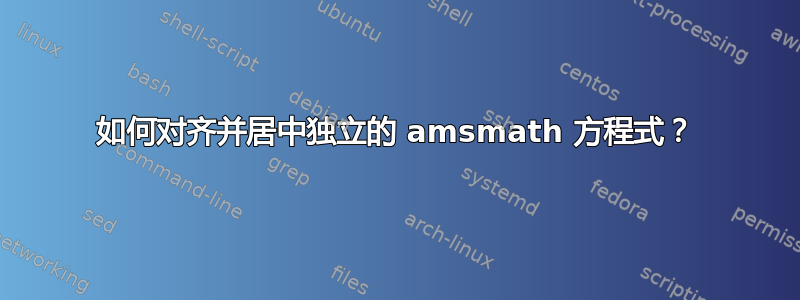 如何对齐并居中独立的 amsmath 方程式？