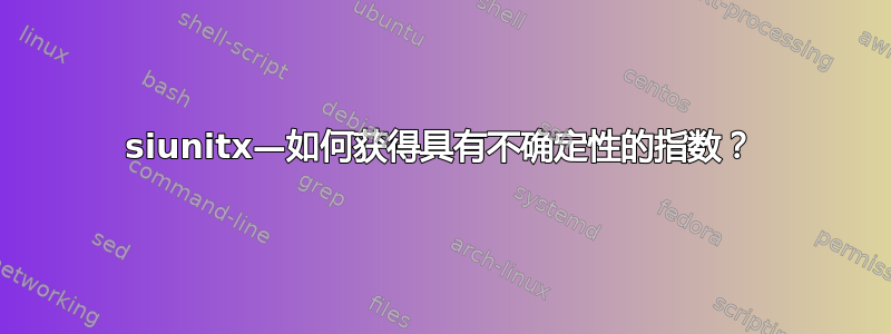 siunitx—如何获得具有不确定性的指数？