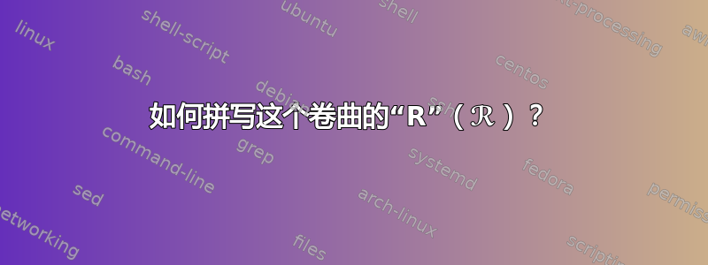 如何拼写这个卷曲的“R”（ℛ）？