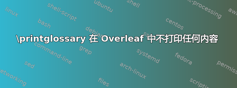 \printglossary 在 Overleaf 中不打印任何内容