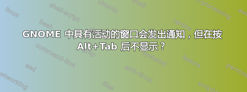 GNOME 中具有活动的窗口会发出通知，但在按 Alt+Tab 后不显示？