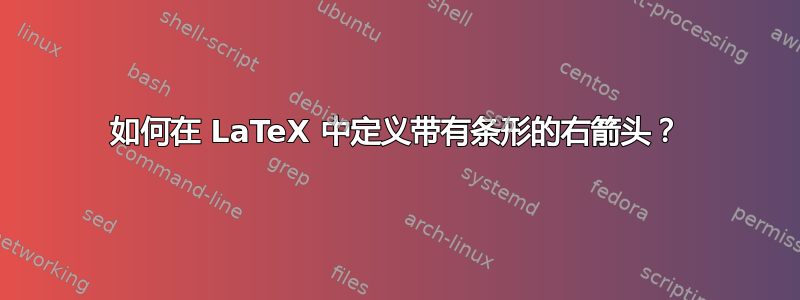 如何在 LaTeX 中定义带有条形的右箭头？