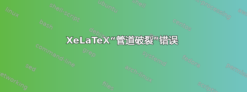 XeLaTeX“管道破裂”错误