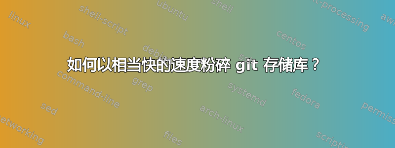 如何以相当快的速度粉碎 git 存储库？