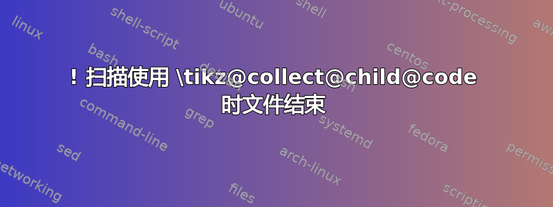 ! 扫描使用 \tikz@collect@child@code 时文件结束