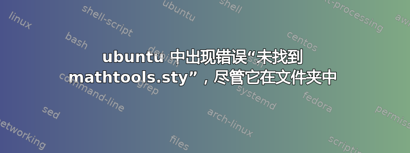 ubuntu 中出现错误“未找到 mathtools.sty”，尽管它在文件夹中