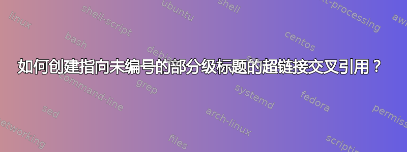 如何创建指向未编号的部分级标题的超链接交叉引用？