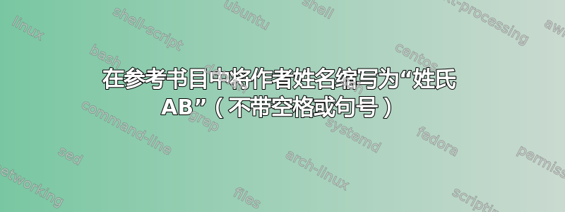 在参考书目中将作者姓名缩写为“姓氏 AB”（不带空格或句号）