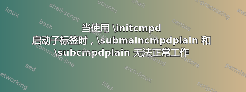 当使用 \initcmpd 启动子标签时，\submaincmpdplain 和 \subcmpdplain 无法正常工作