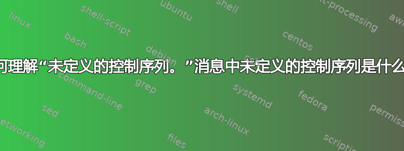 如何理解“未定义的控制序列。”消息中未定义的控制序列是什么？