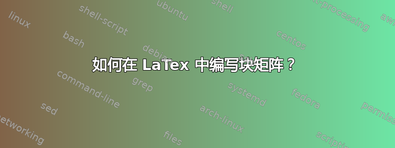 如何在 LaTex 中编写块矩阵？