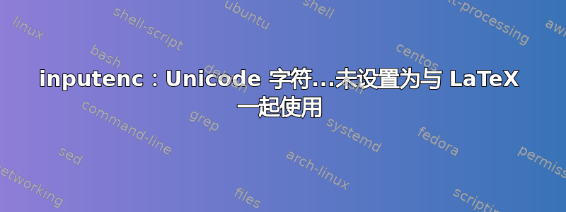 inputenc：Unicode 字符...未设置为与 LaTeX 一起使用