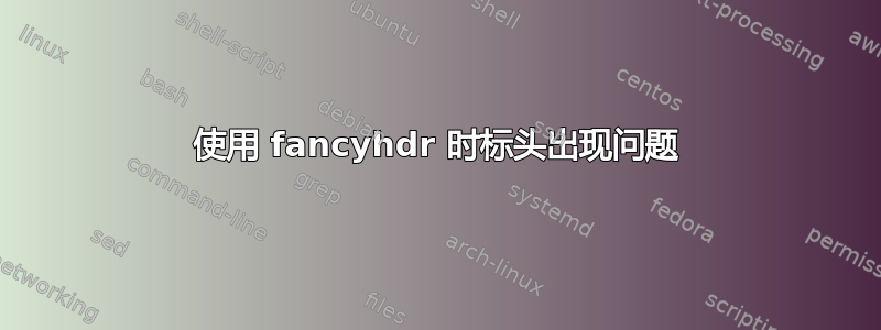 使用 fancyhdr 时标头出现问题