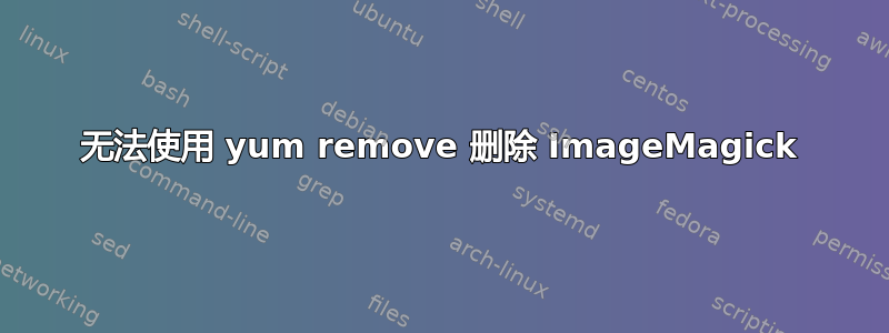 无法使用 yum remove 删除 ImageMagick