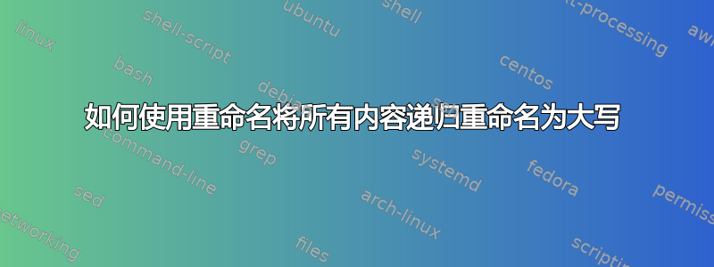 如何使用重命名将所有内容递归重命名为大写