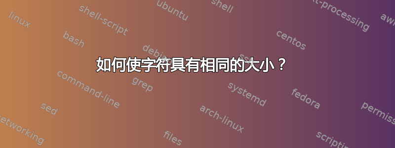 如何使字符具有相同的大小？ 