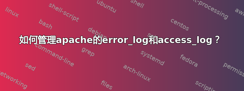 如何管理apache的error_log和access_log？