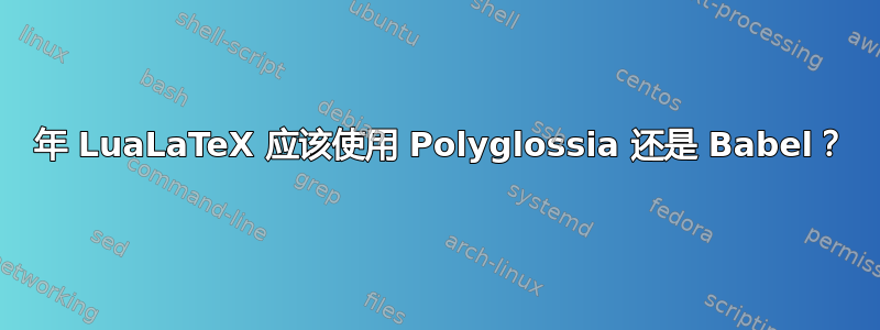 2019 年 LuaLaTeX 应该使用 Polyglossia 还是 Babel？