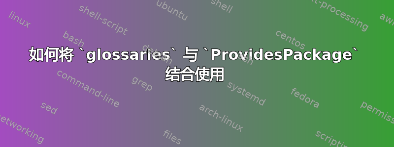 如何将 `glossaries` 与 `ProvidesPackage` 结合使用