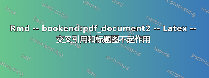 Rmd -- bookend:pdf_document2 -- Latex -- 交叉引用和标题图不起作用