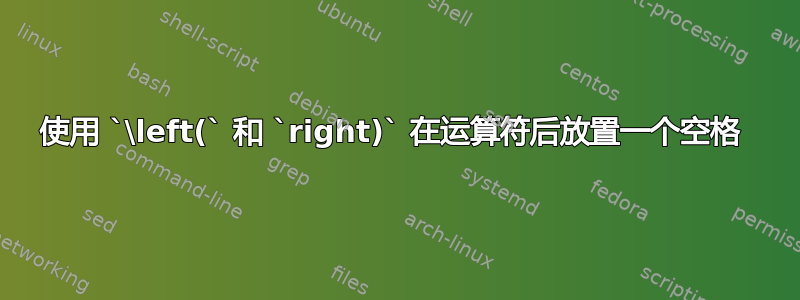 使用 `\left(` 和 `right)` 在运算符后放置一个空格 