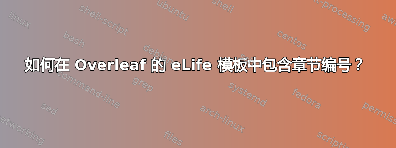 如何在 Overleaf 的 eLife 模板中包含章节编号？